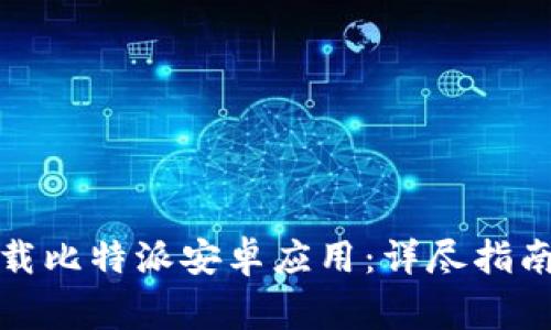 如何安全下载比特派安卓应用：详尽指南与注意事项