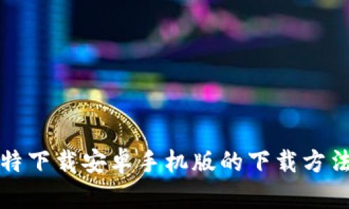 全面解析比特下载安卓手机版的下载方法与使用技巧