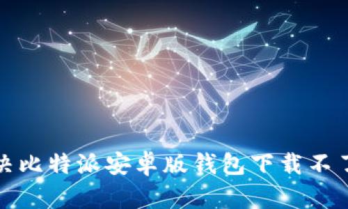 如何解决比特派安卓版钱包下载不了的问题
