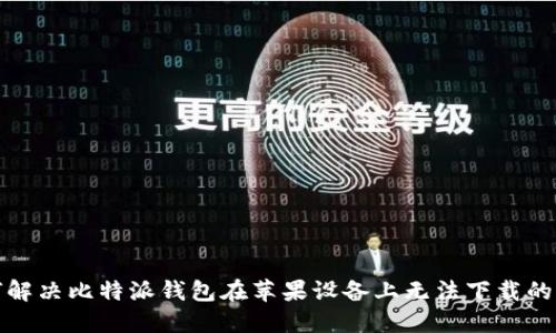 如何解决比特派钱包在苹果设备上无法下载的问题
