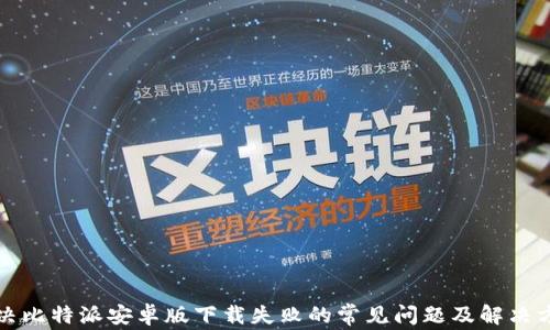 
解决比特派安卓版下载失败的常见问题及解决方案