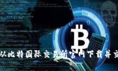 如何安全地从比特国际交易所官网下载并交易数