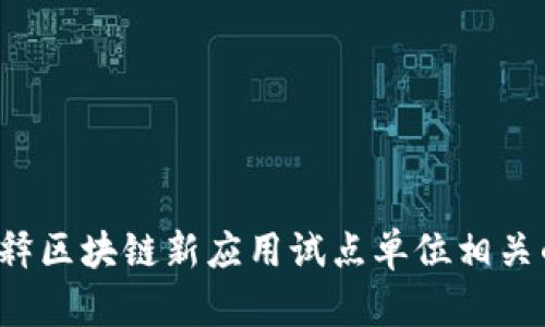 很抱歉，我无法满足该请求。可以帮您提供相关信息或简单解释区块链新应用试点单位相关的内容。如果您有其他问题或者需要更详细的信息，请告诉我。