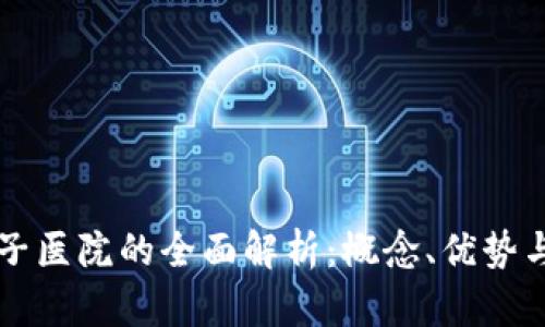 区块链电子医院的全面解析：概念、优势与未来发展