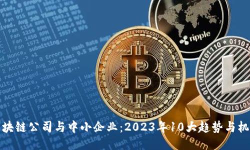 区块链公司与中小企业：2023年10大趋势与机遇