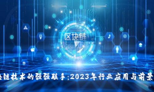区块链技术的强强联手：2023年行业应用与前景分析