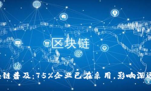 2023年区块链普及：75%企业已在采用，影响深远的原因分析