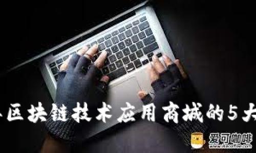 : 2023年区块链技术应用商城的5大核心优势