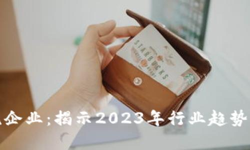 区块链清流企业：揭示2023年行业趋势与市场机会