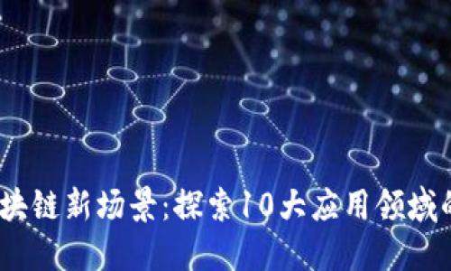 2023年区块链新场景：探索10大应用领域的未来趋势