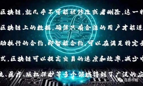 区块链是一种分布式账本技术，其主要特点包括：

1. **去中心化**：区块链并不依赖于单一的中央机构，它的数据库分散在全球的多个节点上，这减少了单点故障的风险。

2. **透明性**：所有交易信息都会在区块链上公开，任何人都可以查看这些信息，从而增强了系统的透明度。

3. **不可篡改性**：一旦信息被写入区块链，就几乎不可能被修改或者删除。这一特性使得数据的可信度得以保证。

4. **安全性**：使用加密技术来保护区块链上的数据，确保只有合法的用户才能进行交易。

5. **智能合约**：区块链可以支持自动执行的合约，即智能合约，可以在满足特定条件时自动执行交易。

6. **高效性**：相对于传统的交易方式，区块链可以提高交易的速度和效率，减少中介环节。

这些特点使得区块链技术在金融、物流、医疗、版权保护等多个领域得到了广泛的应用。