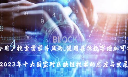 思考一个符合用户搜索需求并且的，使用具体数字增加可信度和吸引力

全球区块链：2023年十大国家对区块链技术的态度与发展趋势