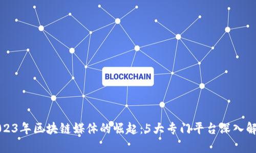 2023年区块链媒体的崛起：5大专门平台深入解析