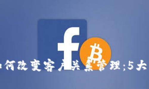 区块链如何改变客户关系管理：5大核心优势