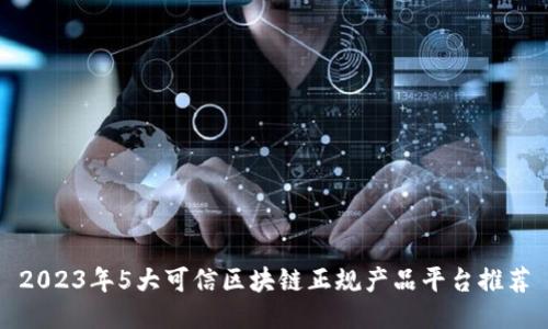 2023年5大可信区块链正规产品平台推荐