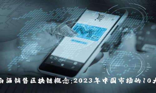 揭秘白酒销售区块链概念：2023年中国市场的10大趋势