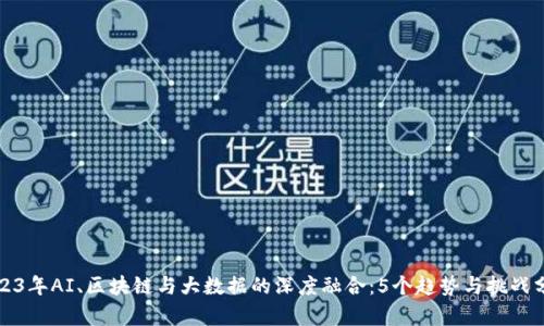 2023年AI、区块链与大数据的深度融合：5个趋势与挑战分析