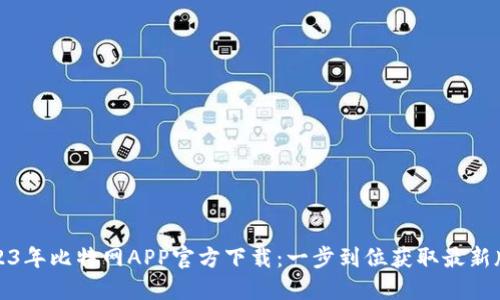 2023年比特网APP官方下载：一步到位获取最新版本