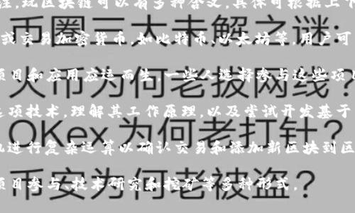 区块链是一种分布式数据库技术，最初因比特币而被广泛关注。玩区块链可以有多种含义，具体可根据上下文来理解。以下是一些常见的意思：

1. **参与加密货币交易**：许多人把“玩区块链”理解为投资或交易加密货币，如比特币、以太坊等。用户可以通过买入、卖出或持有这些数字资产来获取投资收益。

2. **参与区块链项目**：随着区块链技术的发展，许多新的项目和应用应运而生。一些人选择参与这些项目，可能是通过购买代币、参与社区活动或成为项目的一部分。

3. **学习与开发**：对一些人而言，“玩区块链”指的是学习这项技术，理解其工作原理，以及尝试开发基于区块链的应用程序或智能合约。

4. **挖矿活动**：一些用户可能参与“挖矿”，这是通过计算机进行复杂运算以确认交易和添加新区块到区块链的过程。在比特币等网络中，挖矿是生币的方式。

总的来说，“玩区块链”涉及的内容非常广泛，包括投资交易、项目参与、技术研究和挖矿等多种形式。