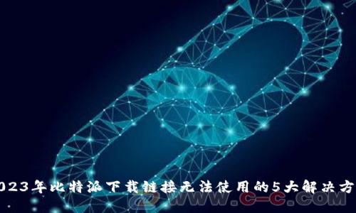 2023年比特派下载链接无法使用的5大解决方案
