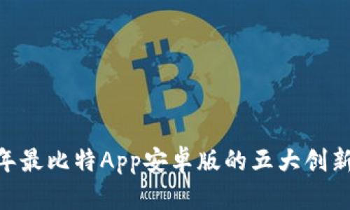 全面评测：2023年最比特App安卓版的五大创新功能与使用体验