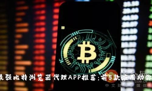 2023年最强比特浏览器代理APP推荐：前5款应用助你畅游无阻