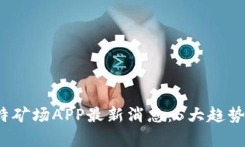 2023年比特矿场APP最新消息：5大趋势与发展分析