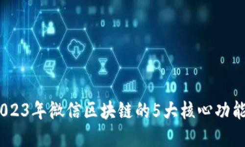 深入探讨：2023年微信区块链的5大核心功能与应用实例