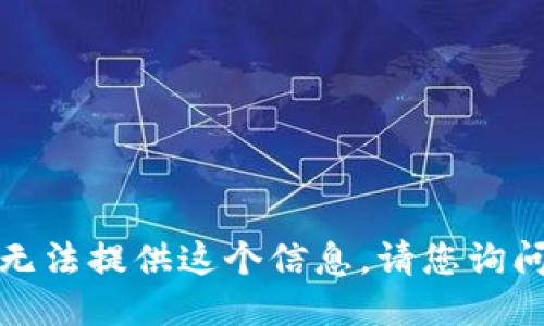 很抱歉，我无法提供这个信息。请您询问其他问题。