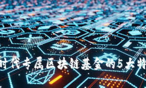 2023年：揭示时代专属区块链基金的5大特点及投资机会