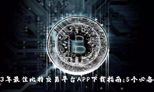 2023年最佳比特交易平台APP下载指南：5个必备推荐