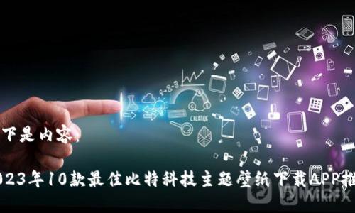 以下是内容：

2023年10款最佳比特科技主题壁纸下载APP推荐