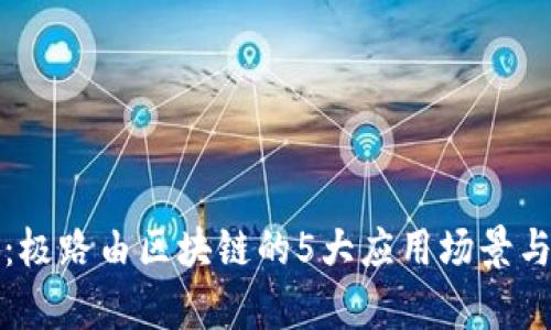 深度解析：极路由区块链的5大应用场景与技术前景