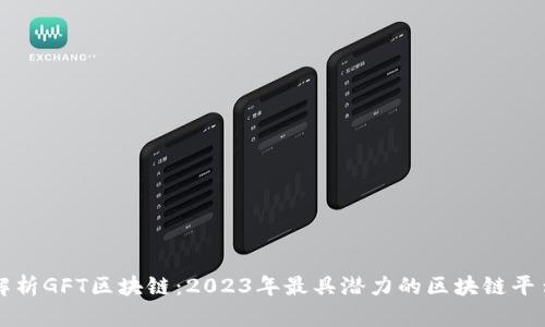 全面解析GFT区块链：2023年最具潜力的区块链平台解析