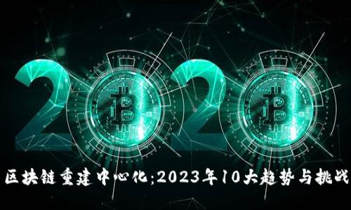 区块链重建中心化：2023年10大趋势与挑战