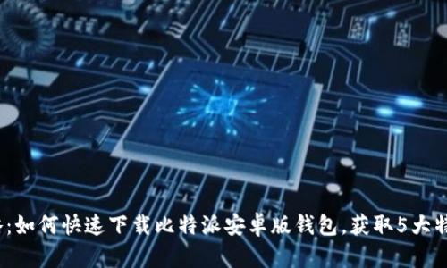 2023年最新攻略：如何快速下载比特派安卓版钱包，获取5大特性与使用小贴士