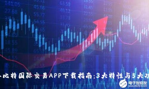 2023年比特国际交易APP下载指南：3大特性与5大功能解析
