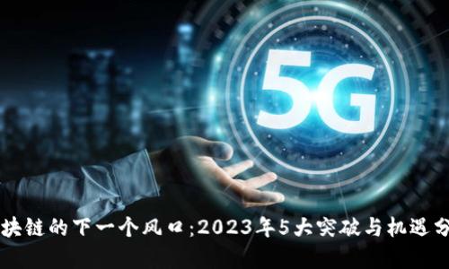 区块链的下一个风口：2023年5大突破与机遇分析