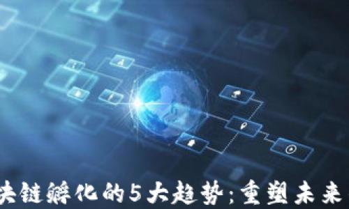 
2023年区块链孵化的5大趋势：重塑未来的数字经济