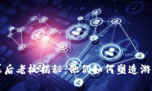 区块链游戏幕后老板揭秘：他们如何塑造游戏产业的未来