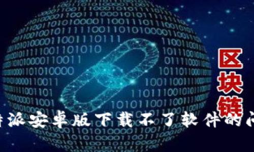 如何解决比特派安卓版下载不了软件的问题：全面指南