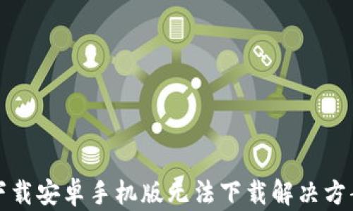 
比特下载安卓手机版无法下载解决方案汇总