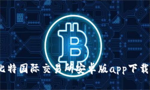 全面解析：比特国际交易所安卓版app下载及使用指南