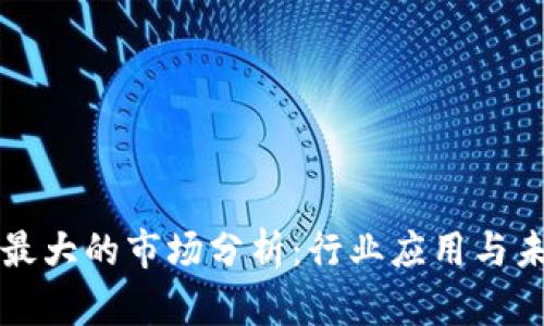 区块链最大的市场分析：行业应用与未来趋势
