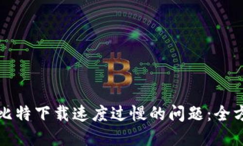 如何解决比特下载速度过慢的问题：全方位与技巧